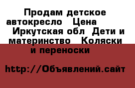 Продам детское автокресло › Цена ­ 1 500 - Иркутская обл. Дети и материнство » Коляски и переноски   